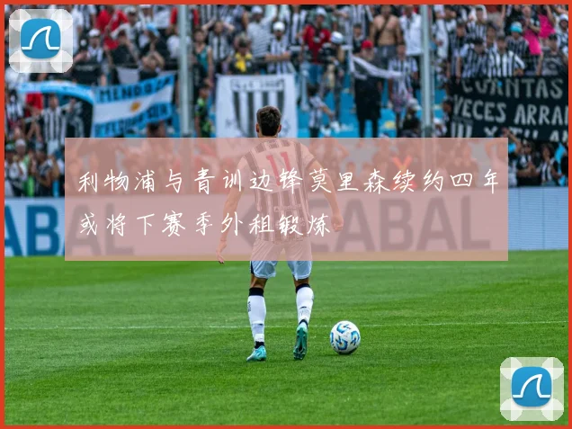 利物浦与青训边锋莫里森续约四年或将下赛季外租锻炼