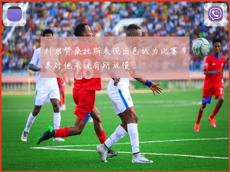 科尔赞桑托斯表现出色认为比赛节奏对他来说有所放慢