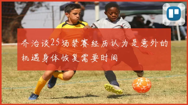乔治谈25场禁赛经历认为是意外的机遇身体恢复需要时间