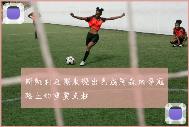 斯凯利近期表现出色成阿森纳争冠路上的重要支柱