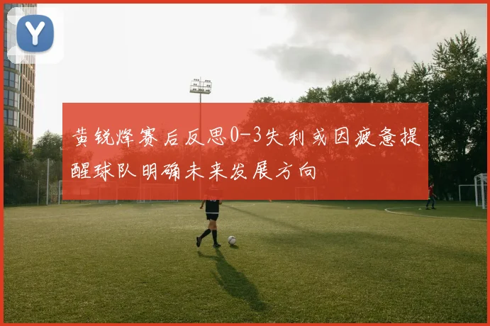 黄锐烽赛后反思0-3失利或因疲惫提醒球队明确未来发展方向