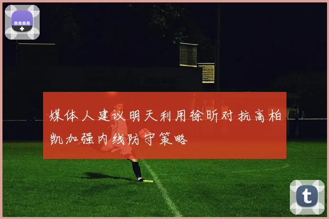 媒体人建议明天利用徐昕对抗高柏凯加强内线防守策略