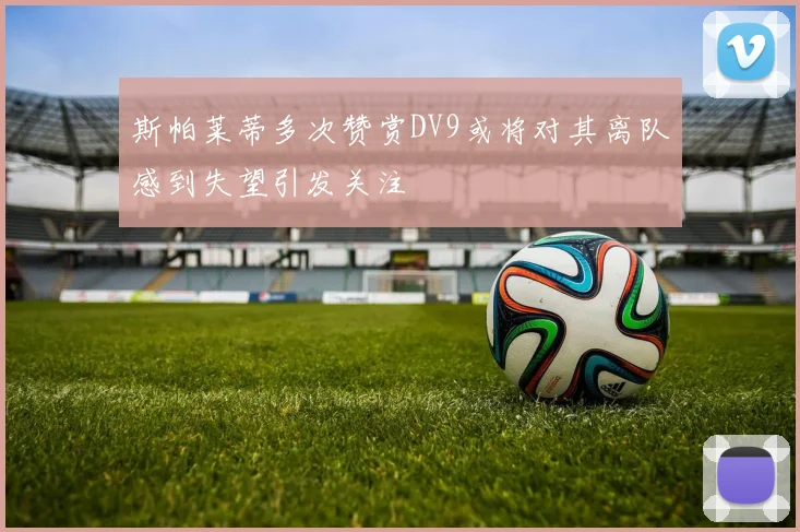 斯帕莱蒂多次赞赏DV9或将对其离队感到失望引发关注