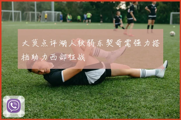 大莫点评湖人软弱东契奇需强力搭档助力西部征战