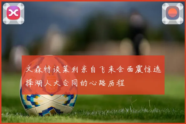 文森特谈莱利亲自飞来会面震惊选择湖人大合同的心路历程