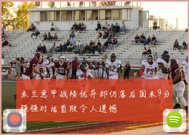 米兰意甲战绩优异却仍落后国米9分强强对话首败令人遗憾