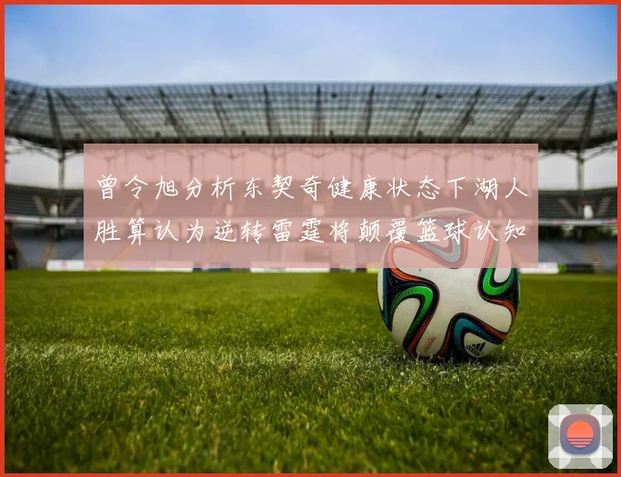 曾令旭分析东契奇健康状态下湖人胜算认为逆转雷霆将颠覆篮球认知