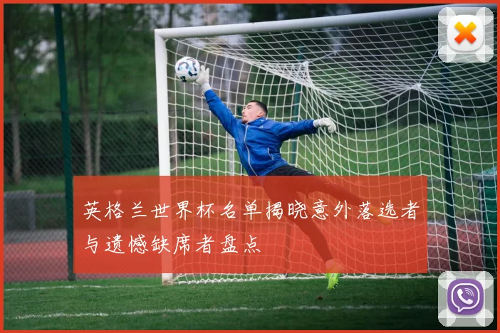 英格兰世界杯名单揭晓意外落选者与遗憾缺席者盘点