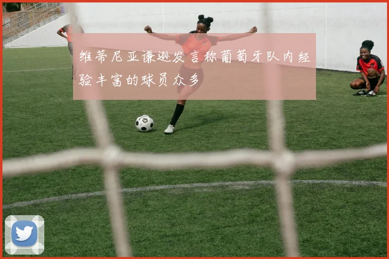 维蒂尼亚谦逊发言称葡萄牙队内经验丰富的球员众多