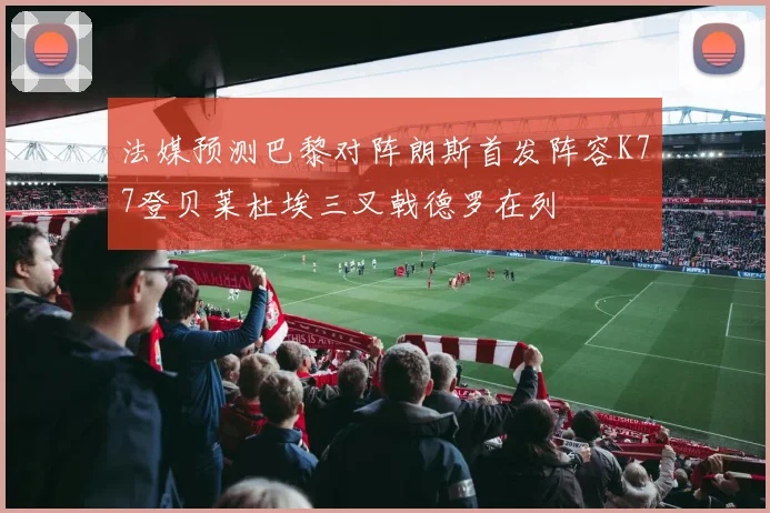 法媒预测巴黎对阵朗斯首发阵容K77登贝莱杜埃三叉戟德罗在列