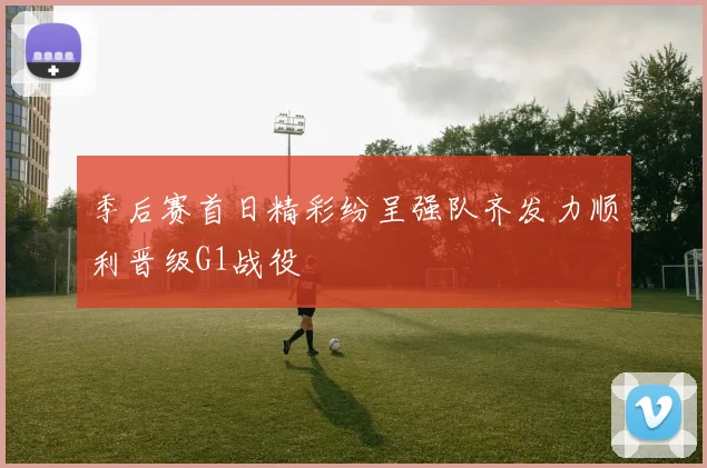 季后赛首日精彩纷呈强队齐发力顺利晋级G1战役