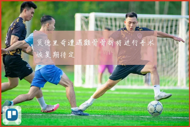 莫德里奇遭遇颧骨骨折将进行手术恢复期待定