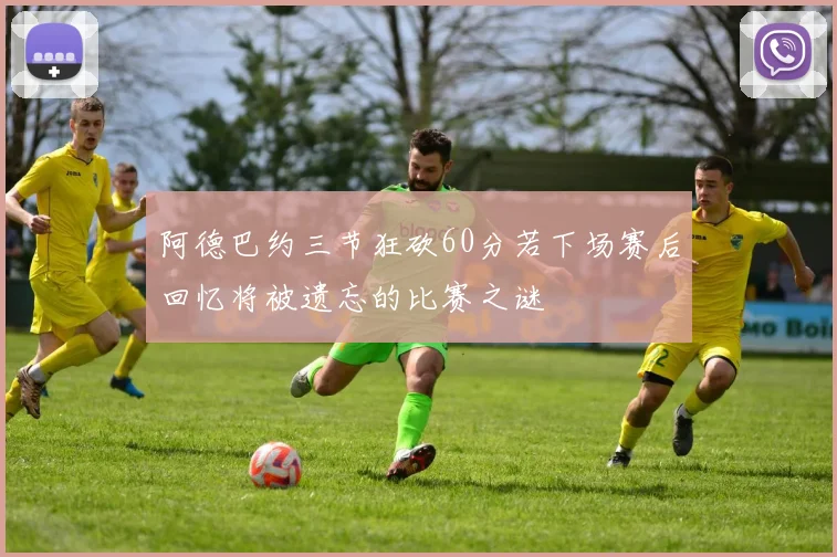 阿德巴约三节狂砍60分若下场赛后回忆将被遗忘的比赛之谜