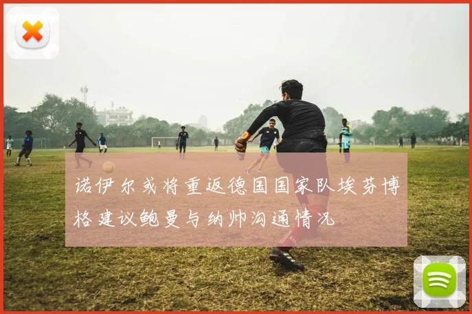 诺伊尔或将重返德国国家队埃芬博格建议鲍曼与纳帅沟通情况