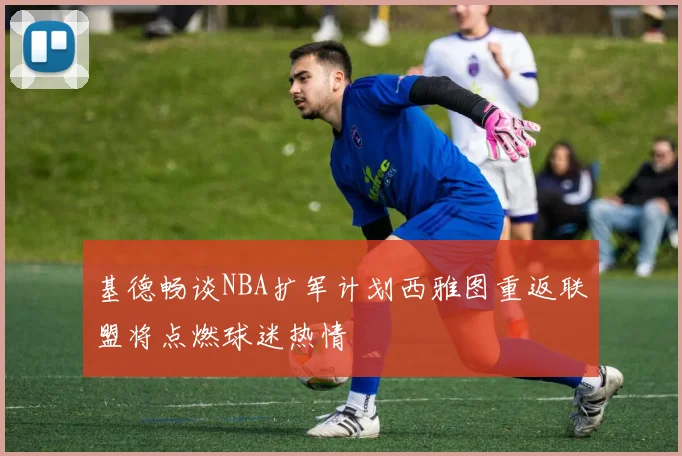 基德畅谈NBA扩军计划西雅图重返联盟将点燃球迷热情