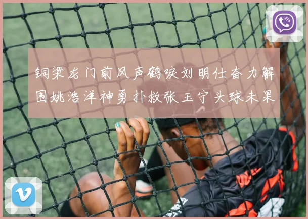 铜梁龙门前风声鹤唳刘明仕奋力解围姚浩洋神勇扑救张玉宁头球未果