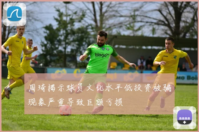周琦揭示球员文化水平低投资被骗现象严重导致巨额亏损
