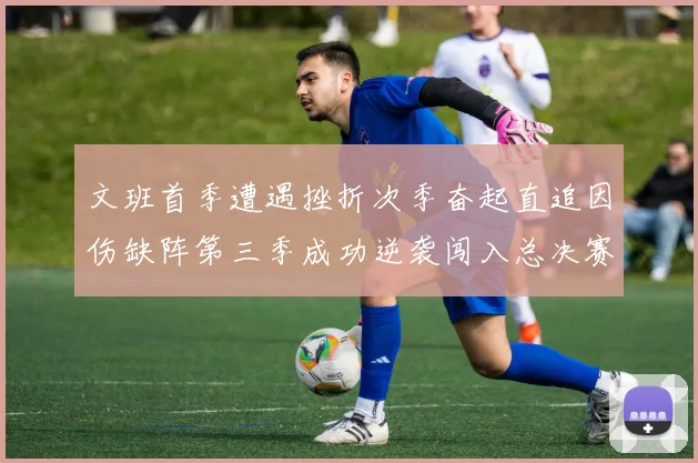 文班首季遭遇挫折次季奋起直追因伤缺阵第三季成功逆袭闯入总决赛