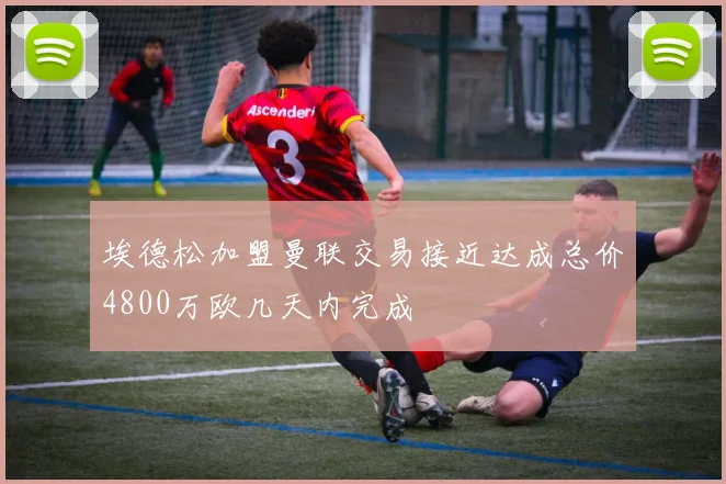 埃德松加盟曼联交易接近达成总价4800万欧几天内完成