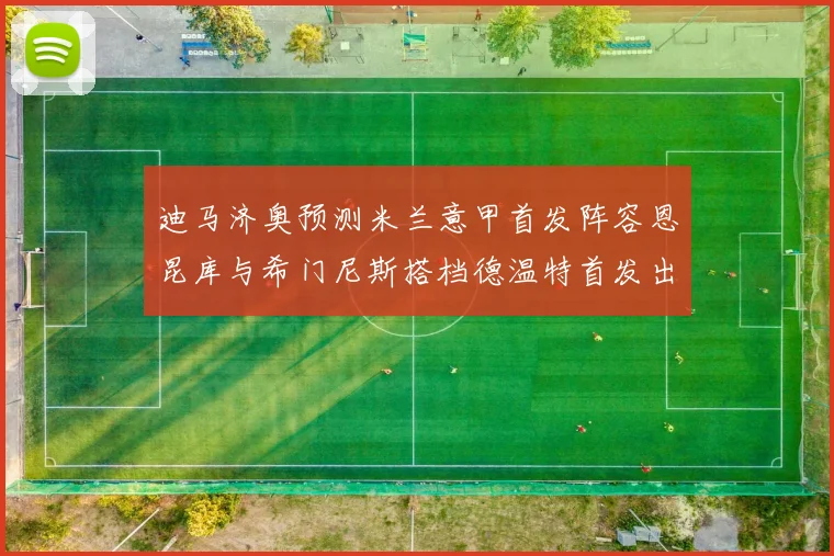 迪马济奥预测米兰意甲首发阵容恩昆库与希门尼斯搭档德温特首发出战